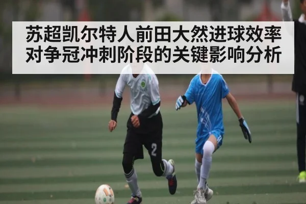 苏超凯尔特人前田大然进球效率对争冠冲刺阶段的关键影响分析