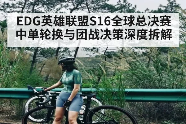 EDG英雄联盟S16全球总决赛中单轮换与团战决策深度拆解 | Kaiyun sport
